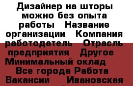 Дизайнер на шторы-можно без опыта работы › Название организации ­ Компания-работодатель › Отрасль предприятия ­ Другое › Минимальный оклад ­ 1 - Все города Работа » Вакансии   . Ивановская обл.